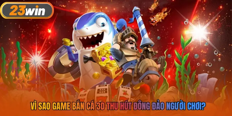 Vì sao game bắn cá 3D thu hút đông đảo người chơi?